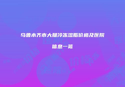 乌鲁木齐市大腿冷冻溶脂价格及医院信息一览
