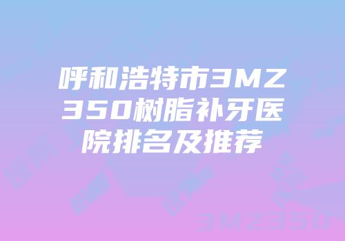 呼和浩特市3MZ350树脂补牙医院排名及推荐