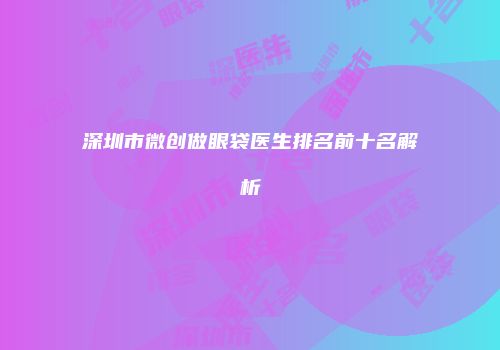 深圳市微创做眼袋医生排名前十名解析