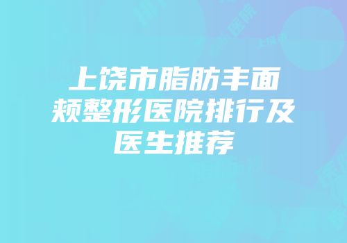 上饶市脂肪丰面颊整形医院排行及医生推荐