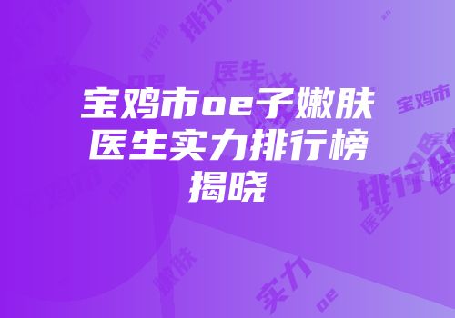 宝鸡市oe子嫩肤医生实力排行榜揭晓