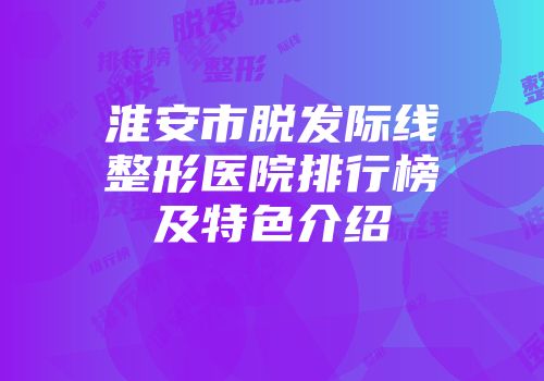 淮安市脱发际线整形医院排行榜及特色介绍