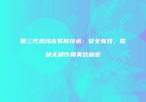 第三代热玛吉紧肤技术：安全有效，揭秘无副作用美容秘密