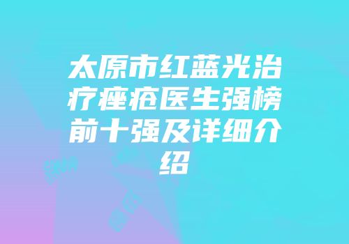 太原市红蓝光治疗痤疮医生强榜前十强及详细介绍