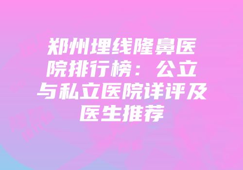 郑州埋线隆鼻医院排行榜:公立与私立医院详评及医生推荐