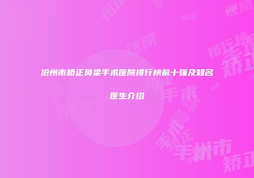 沧州市矫正鼻梁手术医院排行榜前十强及知名医生介绍