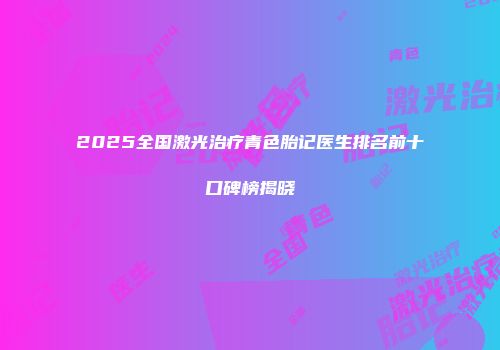 2025全国激光治疗青色胎记医生排名前十口碑榜揭晓