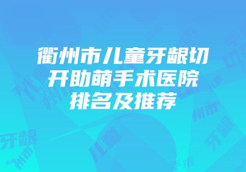 衢州市儿童牙龈切开助萌手术医院排名及推荐