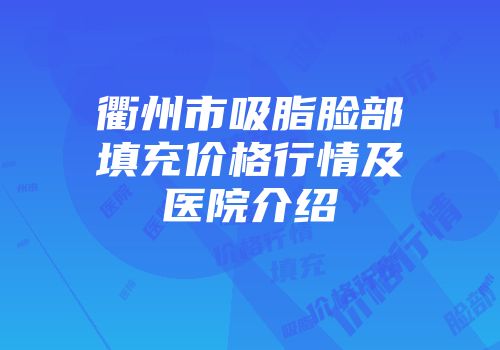 衢州市吸脂脸部填充价格行情及医院介绍