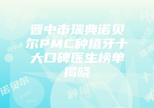 晋中市瑞典诺贝尔PMC种植牙十大口碑医生榜单揭晓