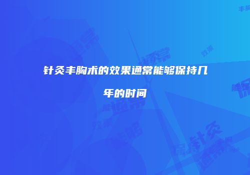 针灸丰胸术的效果通常能够保持几年的时间