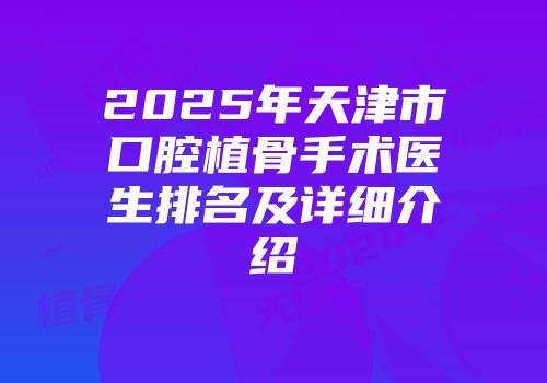 2025年天津市口腔植骨手术医生排名及详细介绍
