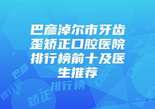 巴彦淖尔市牙齿歪矫正口腔医院排行榜前十及医生推荐