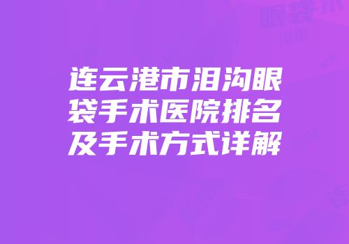 连云港市泪沟眼袋手术医院排名及手术方式详解