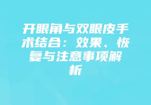 开眼角与双眼皮手术结合:效果、恢复与注意事项解析
