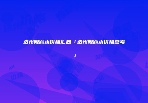 达州隆额术价格汇总「达州隆额术价格参考」