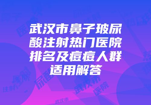 武汉市鼻子玻尿酸注射热门医院排名及痘痘人群适用解答