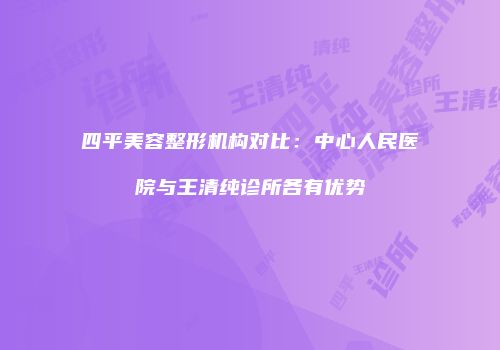 四平美容整形机构对比：中心人民医院与王清纯诊所各有优势
