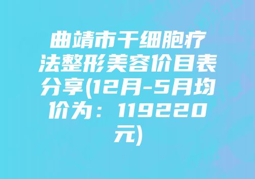 曲靖市干细胞疗法整形美容价目表分享(12月-5月均价为:119220元)
