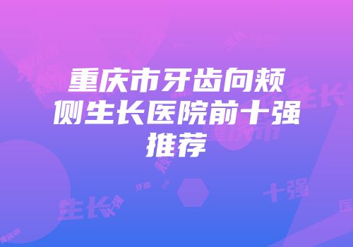 重庆市牙齿向颊侧生长医院前十强推荐