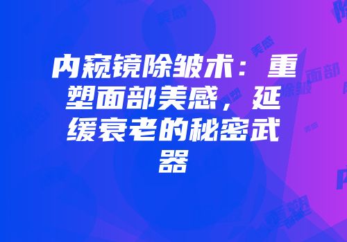 内窥镜除皱术:重塑面部美感,延缓衰老的秘密武器