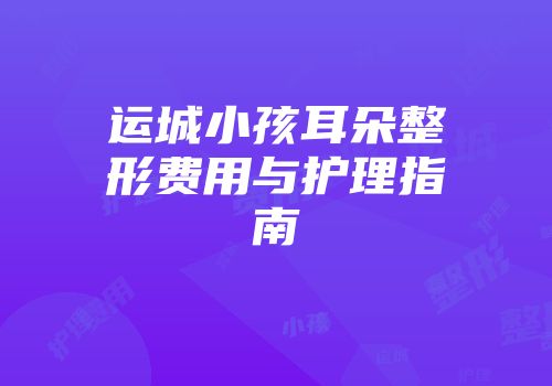 运城小孩耳朵整形费用与护理指南