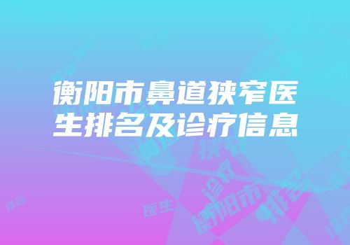 衡阳市鼻道狭窄医生排名及诊疗信息