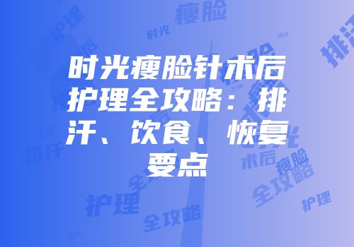 时光瘦脸针术后护理全攻略：排汗、饮食、恢复要点