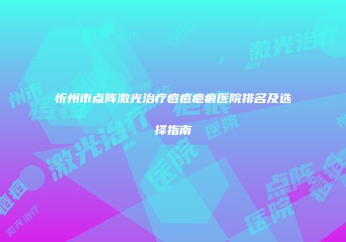 忻州市点阵激光治疗痘痘疤痕医院排名及选择指南