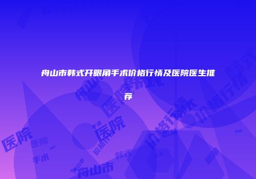 舟山市韩式开眼角手术价格行情及医院医生推荐