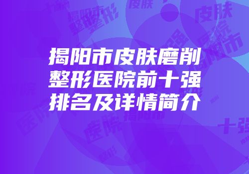 揭阳市皮肤磨削整形医院前十强排名及详情简介
