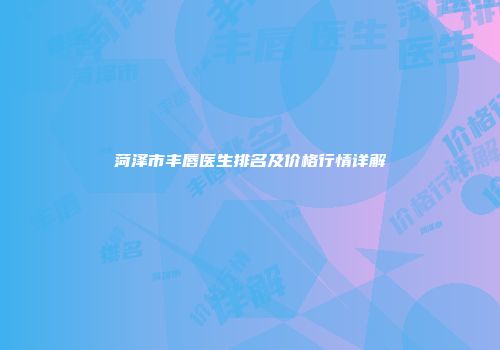 菏泽市丰唇医生排名及价格行情详解