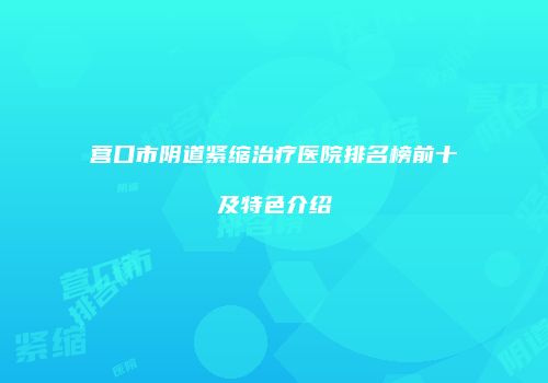 营口市阴道紧缩治疗医院排名榜前十及特色介绍