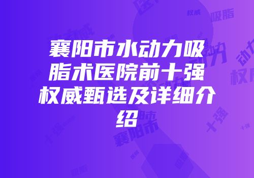襄阳市水动力吸脂术医院前十强权威甄选及详细介绍