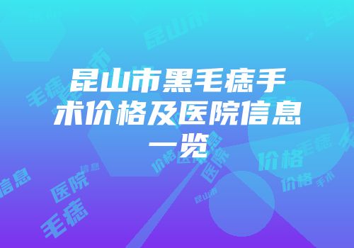 昆山市黑毛痣手术价格及医院信息一览