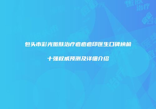 包头市彩光嫩肤治疗痘痘痘印医生口碑榜前十强权威预测及详细介绍