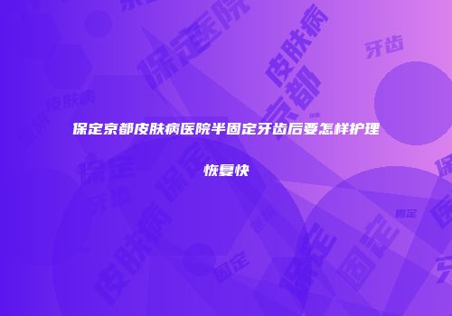 保定京都皮肤病医院半固定牙齿后要怎样护理恢复快