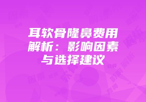 耳软骨隆鼻费用解析：影响因素与选择建议