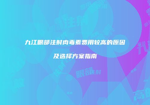 九江眼部注射肉毒素费用较高的原因及选择方案指南