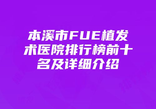 本溪市FUE植发术医院排行榜前十名及详细介绍