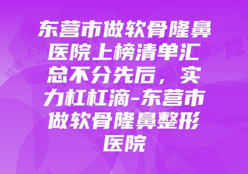 东营市做软骨隆鼻医院上榜清单汇总不分先后，实力杠杠滴-东营市做软骨隆鼻整形医院