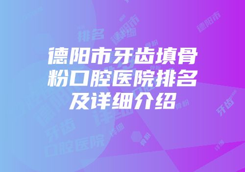 德阳市牙齿填骨粉口腔医院排名及详细介绍