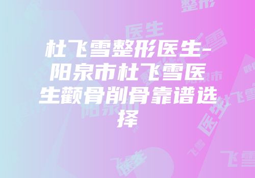 杜飞雪整形医生-阳泉市杜飞雪医生颧骨削骨靠谱选择