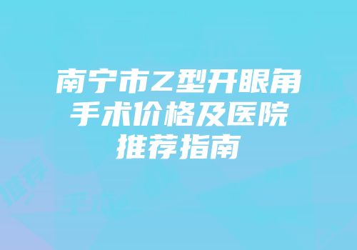 南宁市Z型开眼角手术价格及医院推荐指南