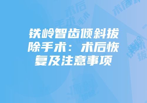 铁岭智齿倾斜拔除手术：术后恢复及注意事项