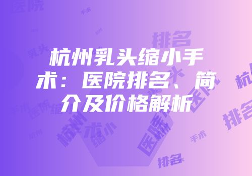 杭州乳头缩小手术：医院排名、简介及价格解析