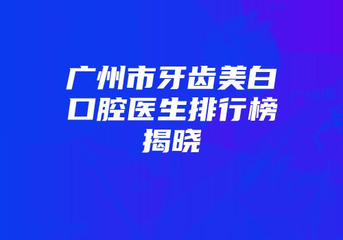 广州市牙齿美白口腔医生排行榜揭晓