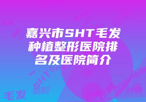 嘉兴市SHT毛发种植整形医院排名及医院简介