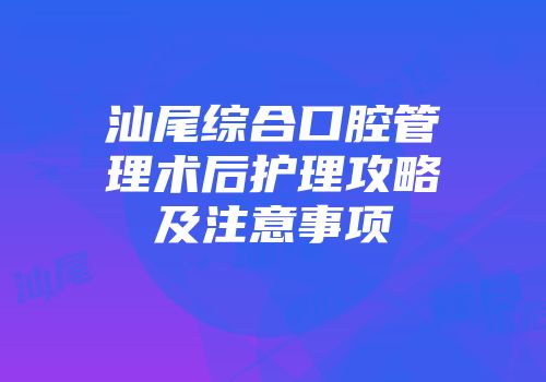 汕尾综合口腔管理术后护理攻略及注意事项