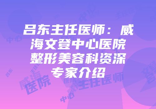 吕东主任医师:威海文登中心医院整形美容科资深专家介绍